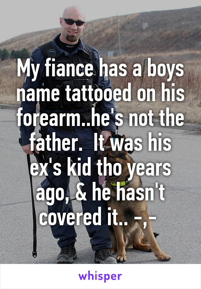 My fiance has a boys name tattooed on his forearm..he's not the father.  It was his ex's kid tho years ago, & he hasn't covered it.. -,- 