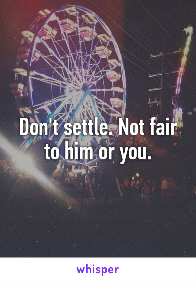 Don't settle. Not fair to him or you.