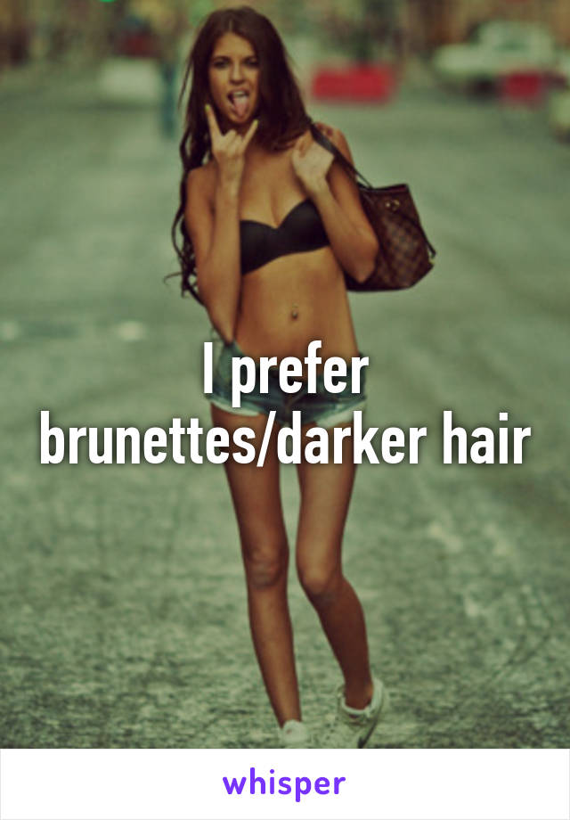 I prefer brunettes/darker hair