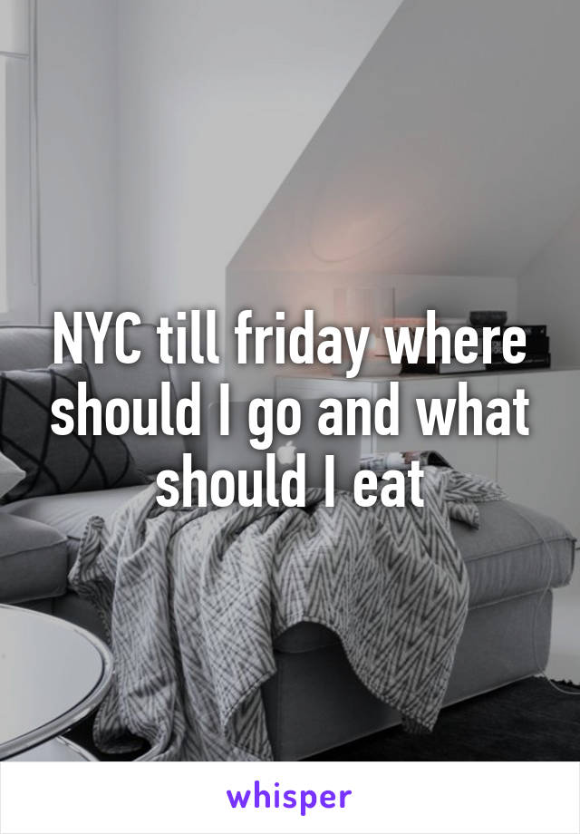 NYC till friday where should I go and what should I eat