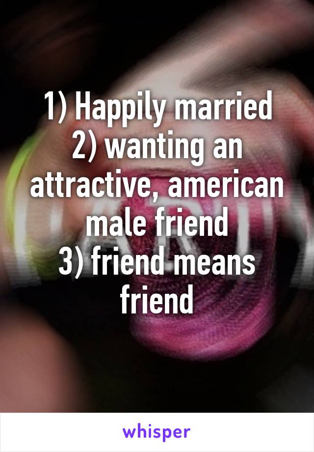 1) Happily married
2) wanting an attractive, american male friend
3) friend means friend
