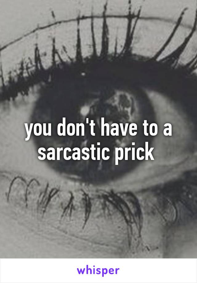 you don't have to a sarcastic prick 