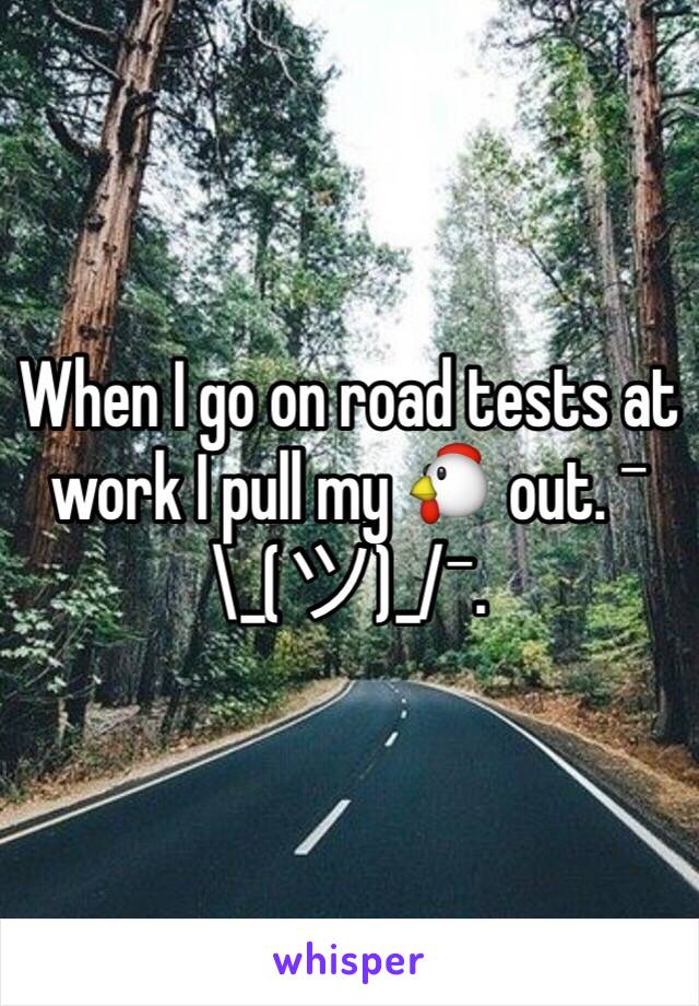 When I go on road tests at work I pull my 🐔 out. ¯\_(ツ)_/¯. 