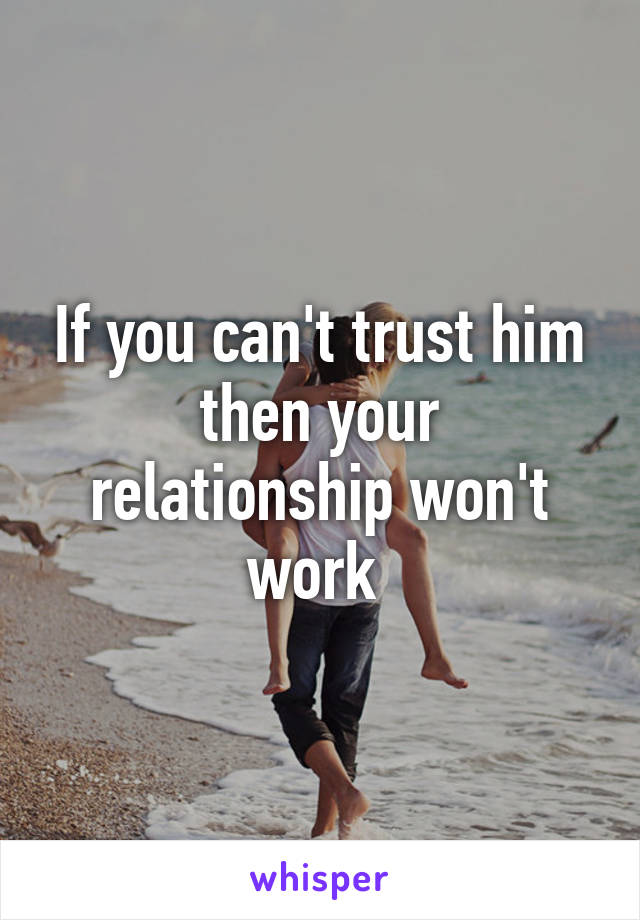 If you can't trust him then your relationship won't work 