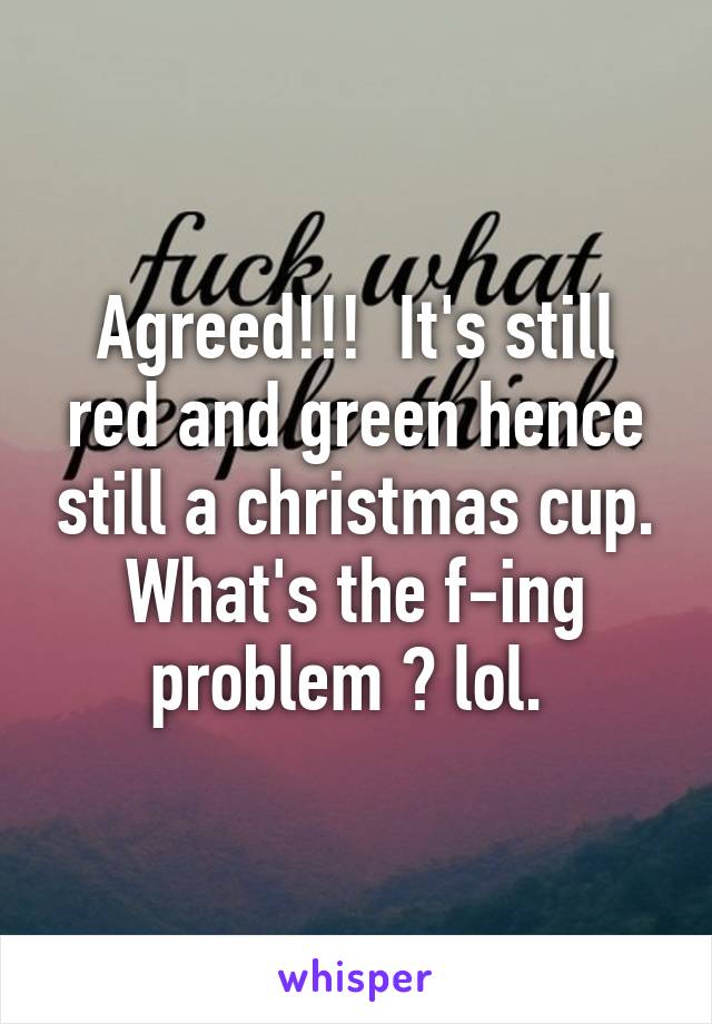 Agreed!!!  It's still red and green hence still a christmas cup. What's the f-ing problem ? lol. 