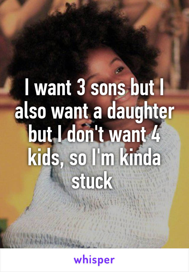 I want 3 sons but I also want a daughter but I don't want 4 kids, so I'm kinda stuck 