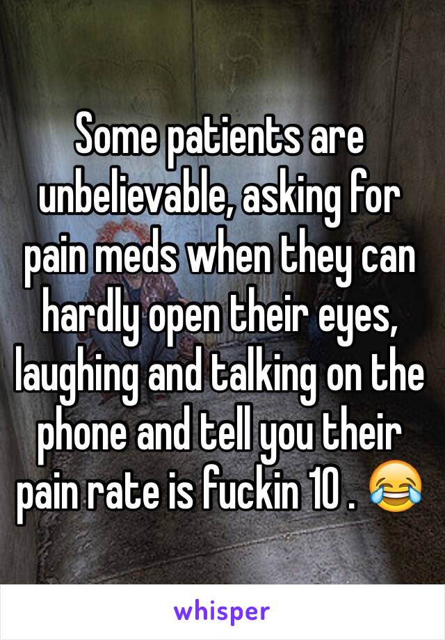Some patients are unbelievable, asking for pain meds when they can hardly open their eyes, laughing and talking on the phone and tell you their pain rate is fuckin 10 . 😂 