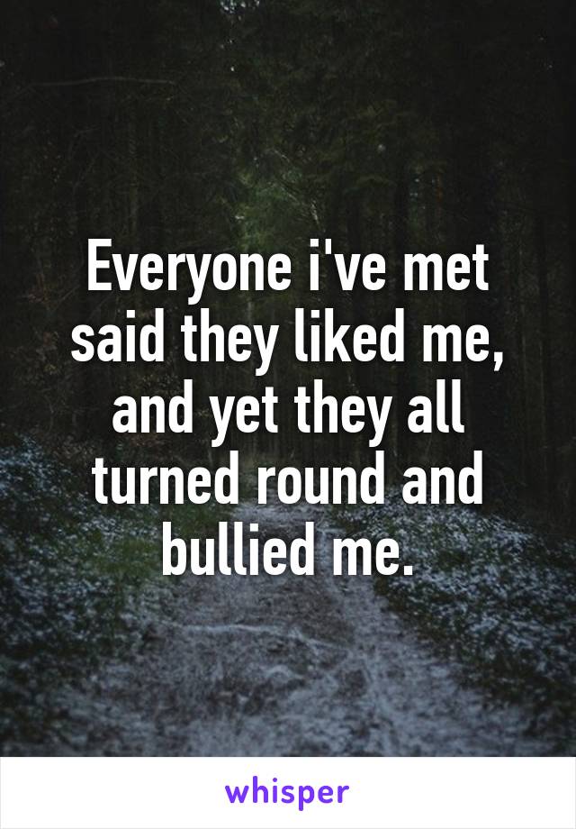 Everyone i've met said they liked me, and yet they all turned round and bullied me.