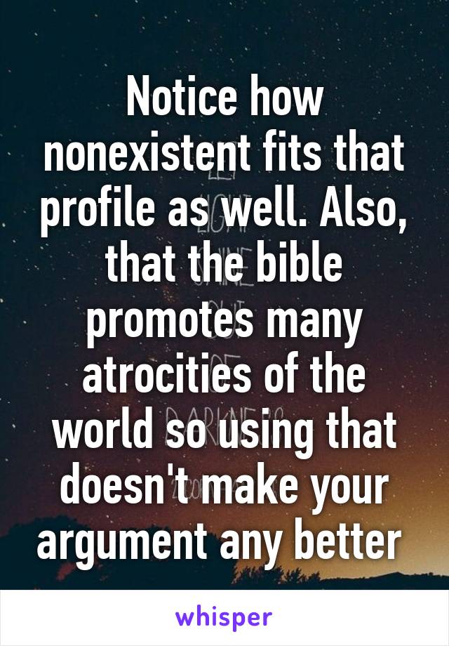 Notice how nonexistent fits that profile as well. Also, that the bible promotes many atrocities of the world so using that doesn't make your argument any better 