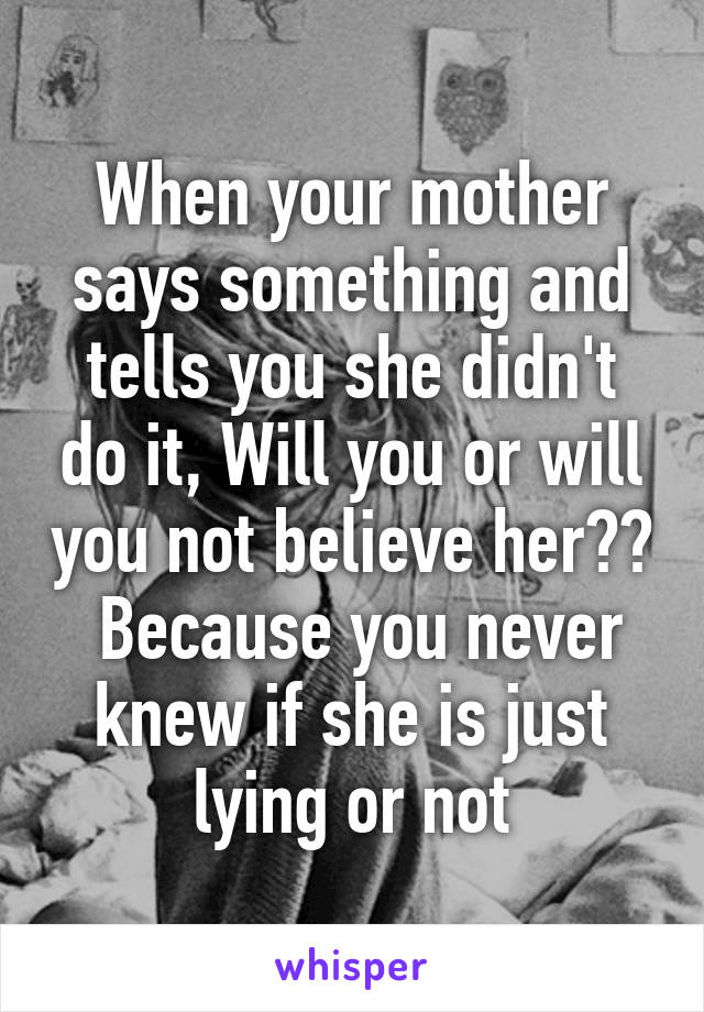 When your mother says something and tells you she didn't do it, Will you or will you not believe her??  Because you never knew if she is just lying or not