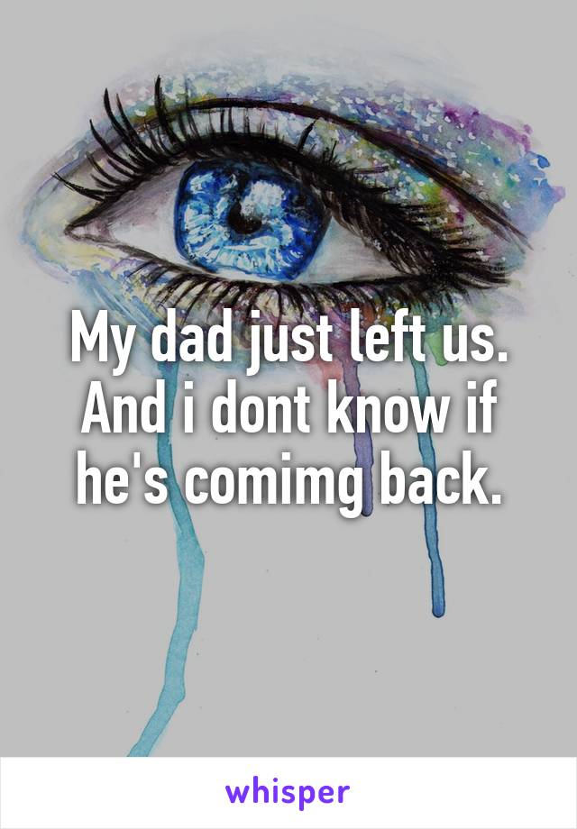 My dad just left us. And i dont know if he's comimg back.