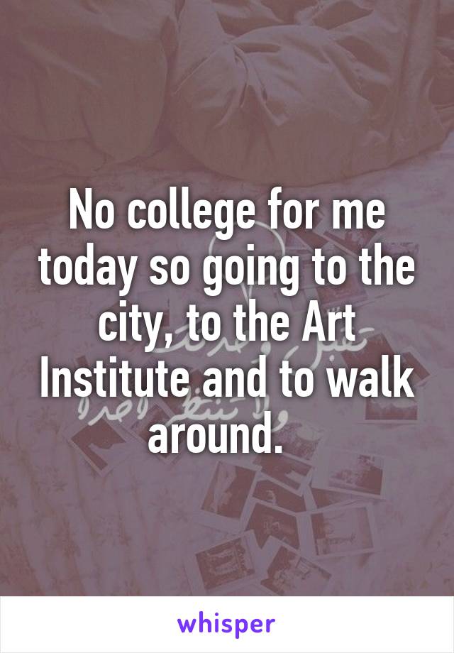 No college for me today so going to the city, to the Art Institute and to walk around.  