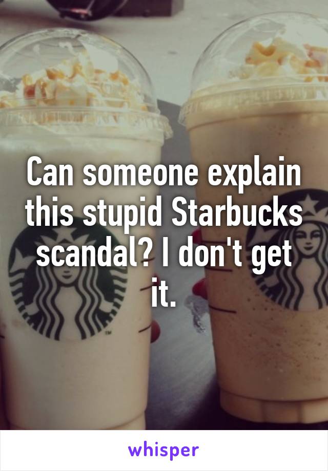 Can someone explain this stupid Starbucks scandal? I don't get it.