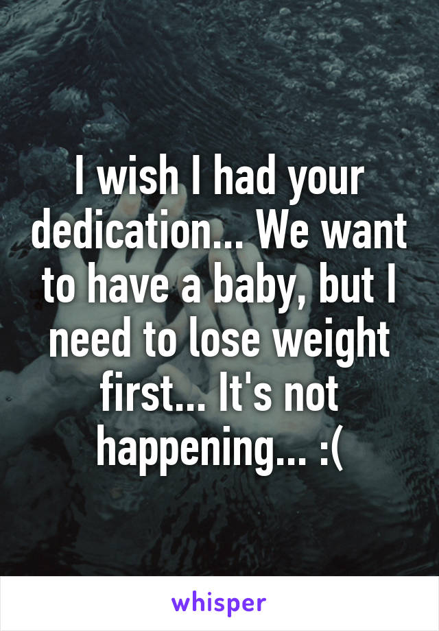 I wish I had your dedication... We want to have a baby, but I need to lose weight first... It's not happening... :(