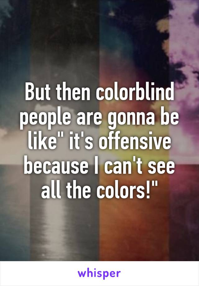 But then colorblind people are gonna be like" it's offensive because I can't see all the colors!"