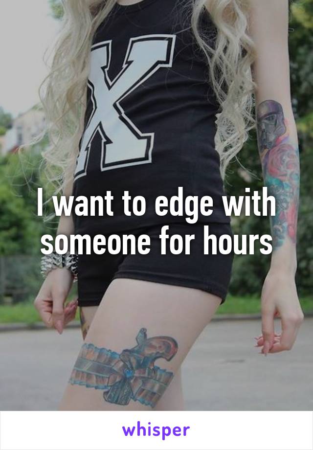 I want to edge with someone for hours