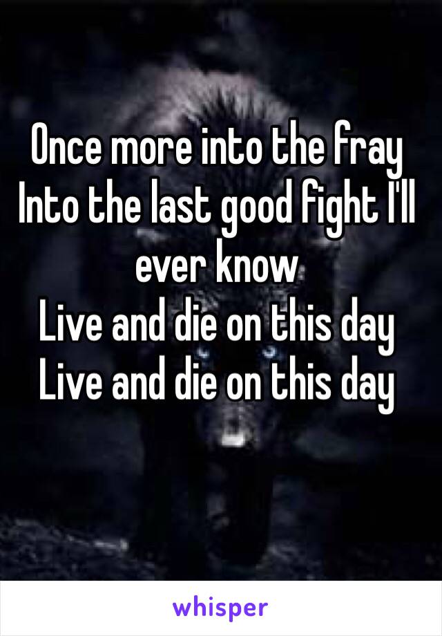 Once more into the fray
Into the last good fight I'll ever know
Live and die on this day
Live and die on this day