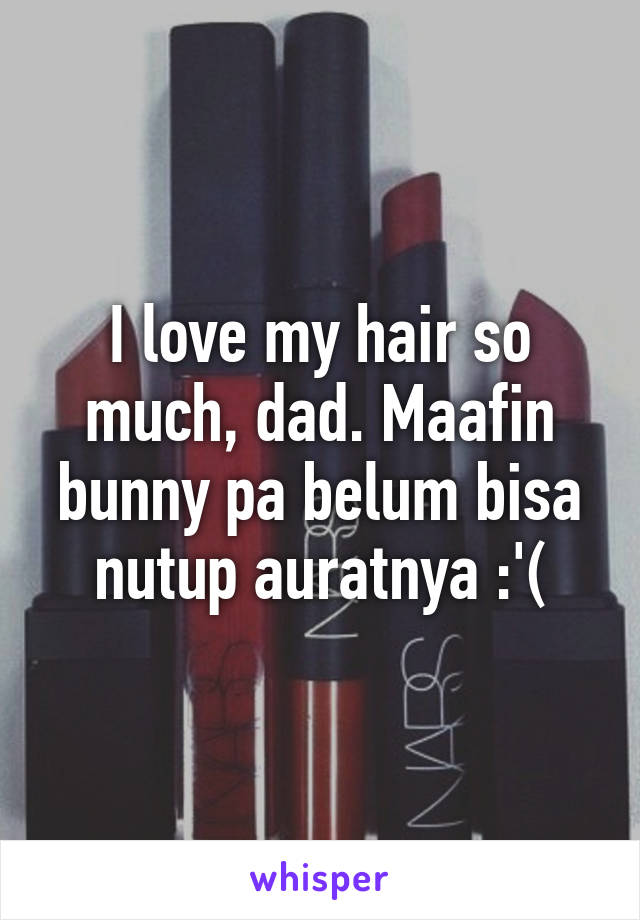 I love my hair so much, dad. Maafin bunny pa belum bisa nutup auratnya :'(