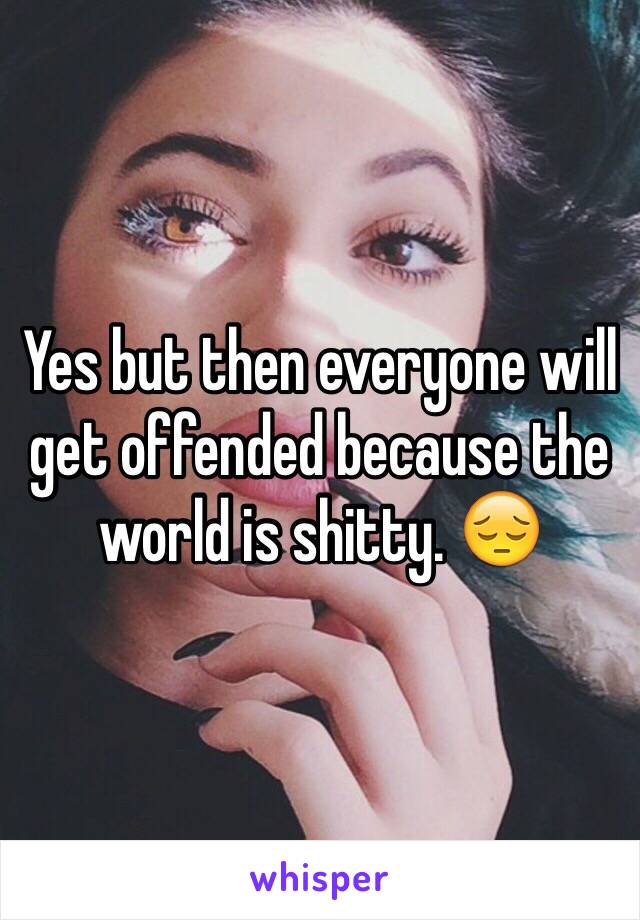 Yes but then everyone will get offended because the world is shitty. 😔