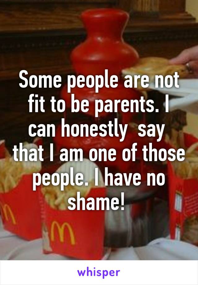 Some people are not fit to be parents. I can honestly  say  that I am one of those people. I have no shame! 