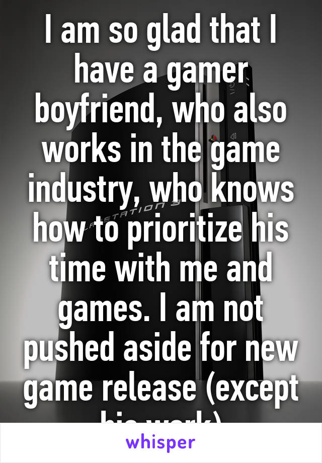 I am so glad that I have a gamer boyfriend, who also works in the game industry, who knows how to prioritize his time with me and games. I am not pushed aside for new game release (except his work)