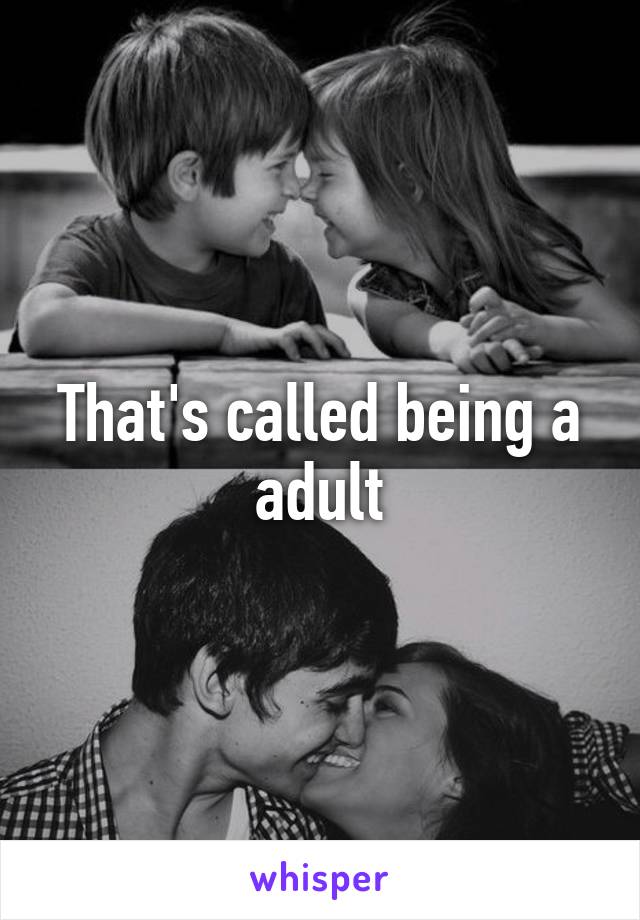 That's called being a adult