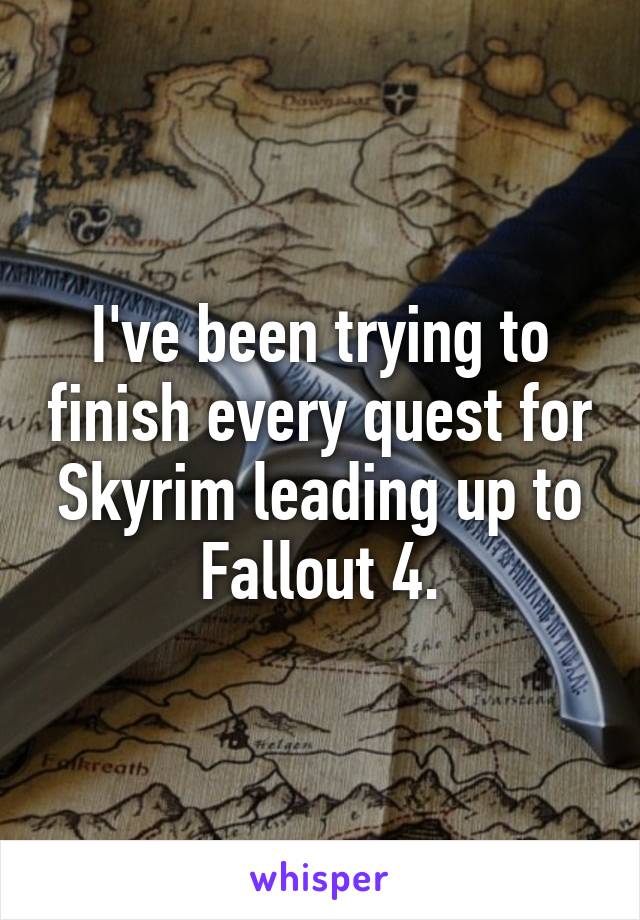 I've been trying to finish every quest for Skyrim leading up to Fallout 4.