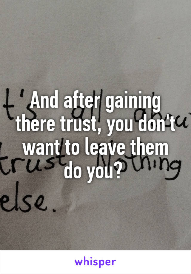 And after gaining there trust, you don't want to leave them do you? 