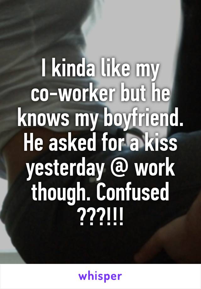 I kinda like my co-worker but he knows my boyfriend. He asked for a kiss yesterday @ work though. Confused ???!!!