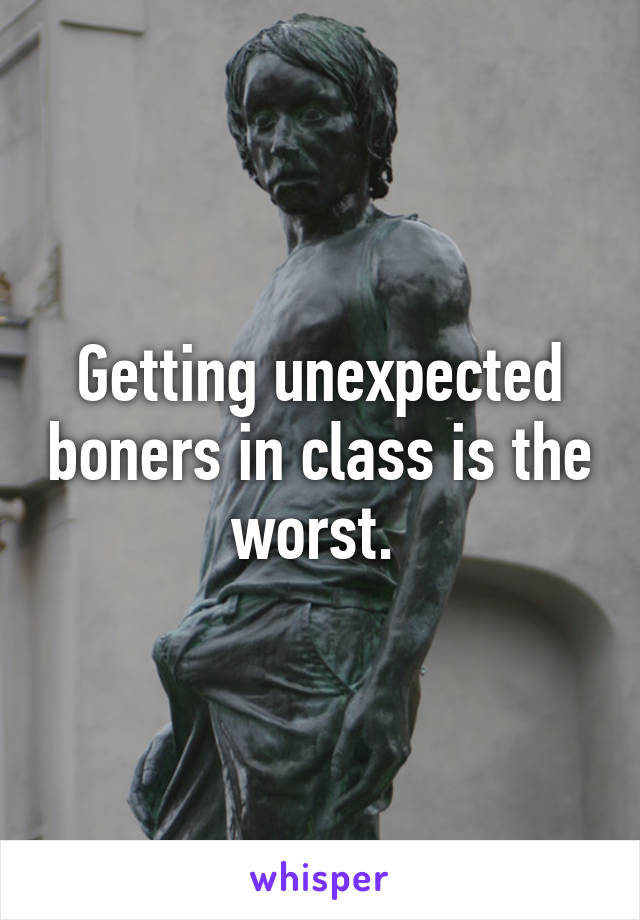 Getting unexpected boners in class is the worst. 