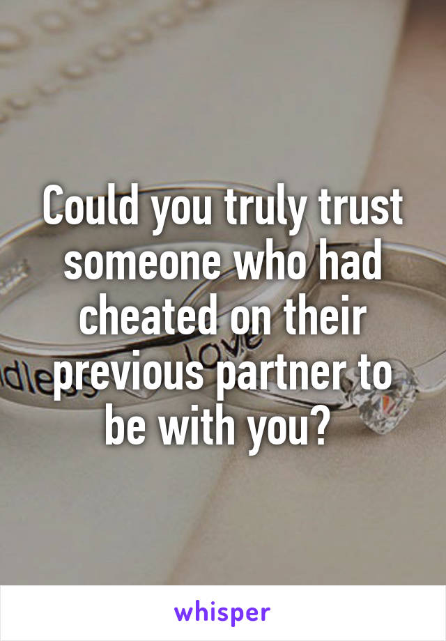 Could you truly trust someone who had cheated on their previous partner to be with you? 