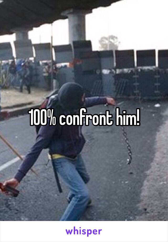 100% confront him!