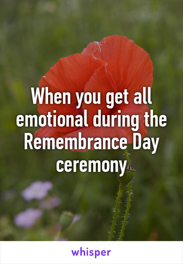 When you get all emotional during the Remembrance Day ceremony