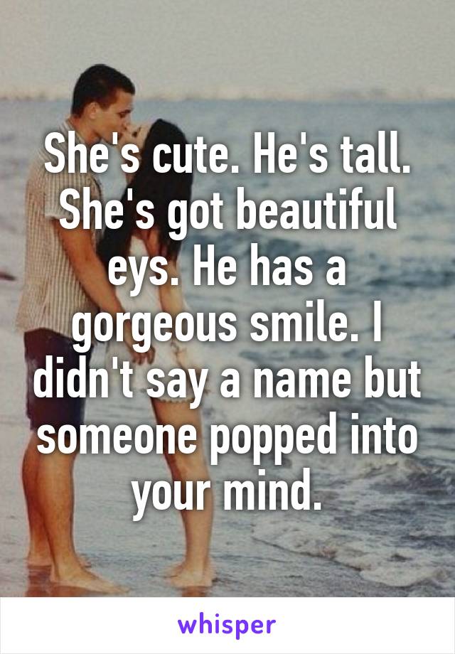 She's cute. He's tall. She's got beautiful eys. He has a gorgeous smile. I didn't say a name but someone popped into your mind.