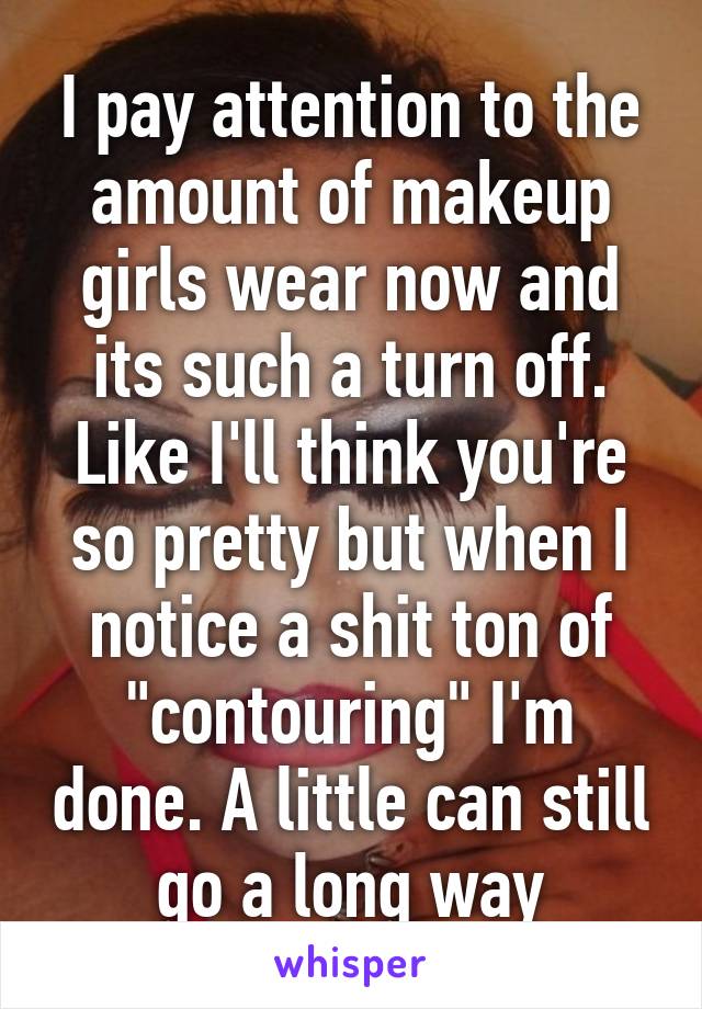 I pay attention to the amount of makeup girls wear now and its such a turn off. Like I'll think you're so pretty but when I notice a shit ton of "contouring" I'm done. A little can still go a long way