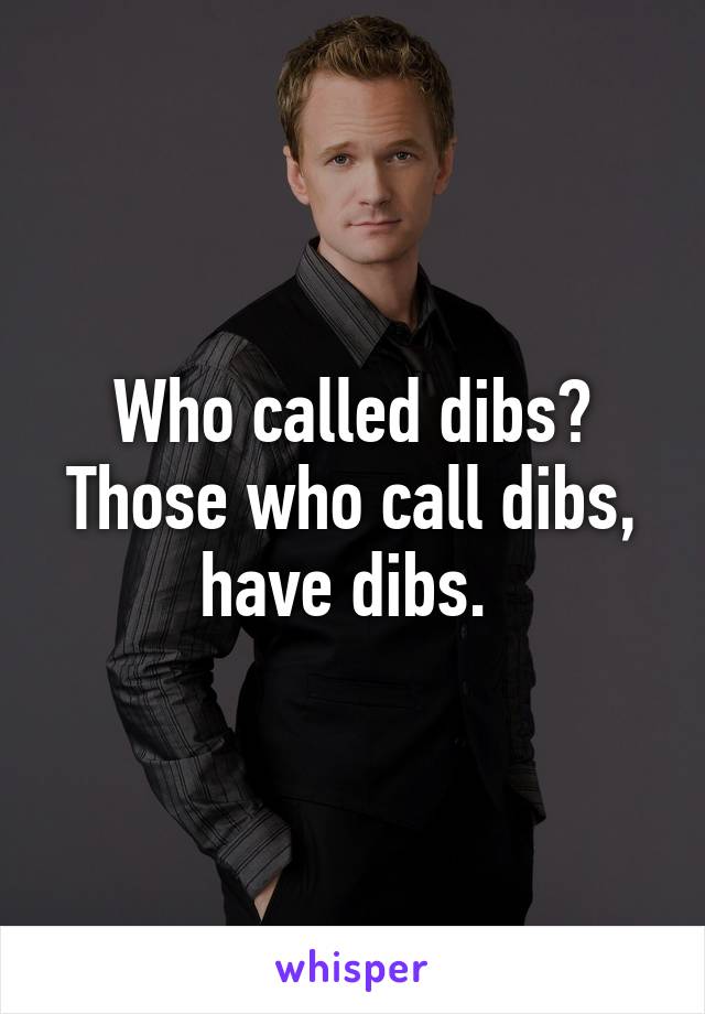 Who called dibs? Those who call dibs, have dibs. 