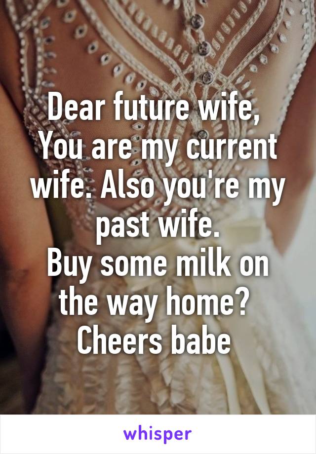 Dear future wife, 
You are my current wife. Also you're my past wife.
Buy some milk on the way home? 
Cheers babe 