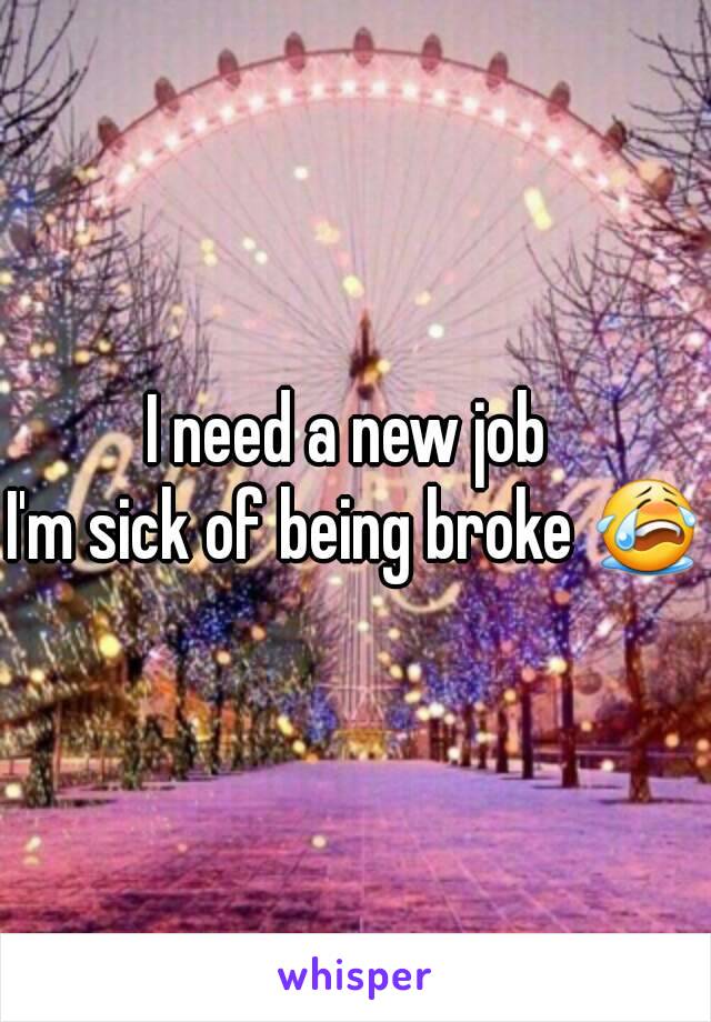 I need a new job 
I'm sick of being broke 😭