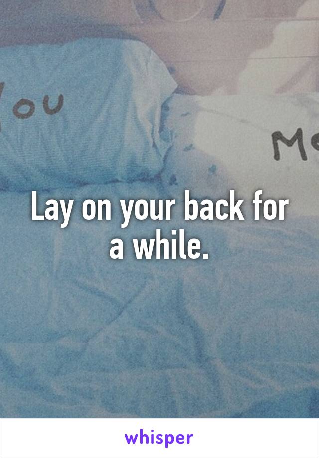 Lay on your back for a while.