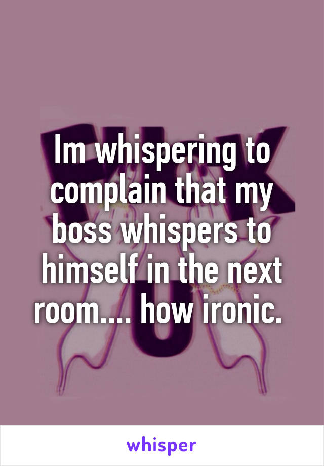 Im whispering to complain that my boss whispers to himself in the next room.... how ironic. 