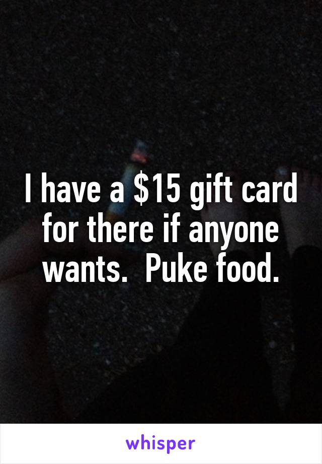 I have a $15 gift card for there if anyone wants.  Puke food.