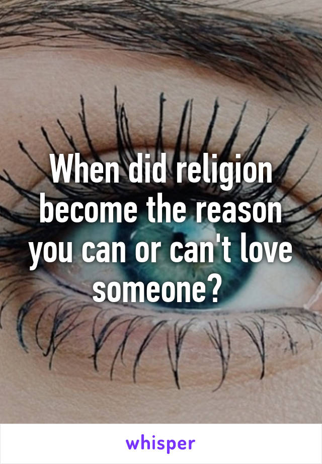 When did religion become the reason you can or can't love someone? 