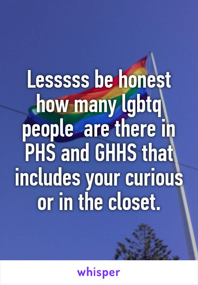 Lesssss be honest how many lgbtq people  are there in PHS and GHHS that includes your curious or in the closet.