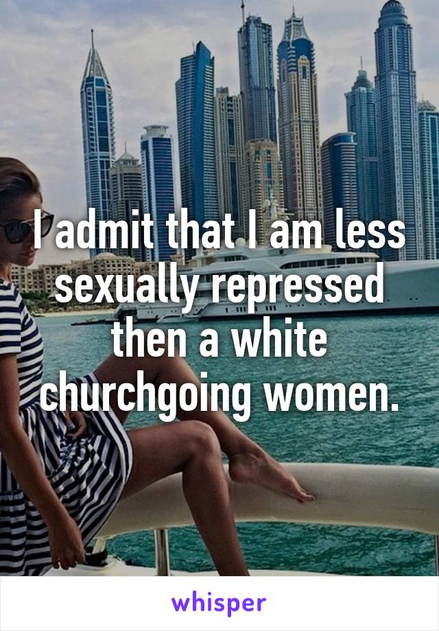 I admit that I am less sexually repressed then a white churchgoing women.