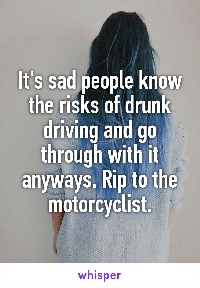 It's sad people know the risks of drunk driving and go through with it anyways. Rip to the motorcyclist.