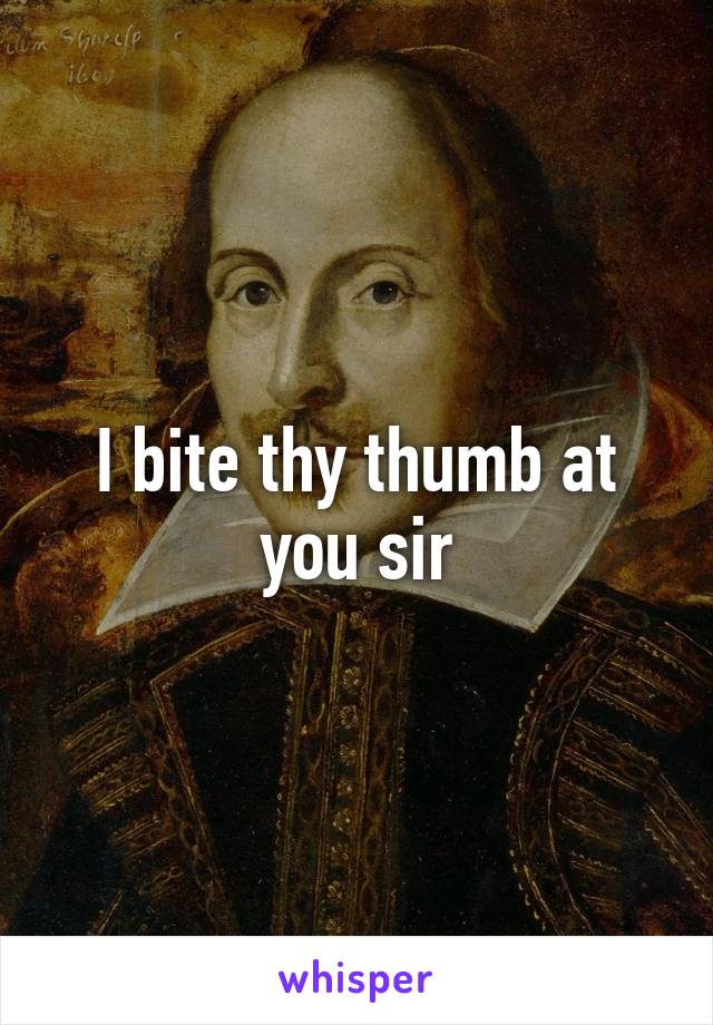 I bite thy thumb at you sir