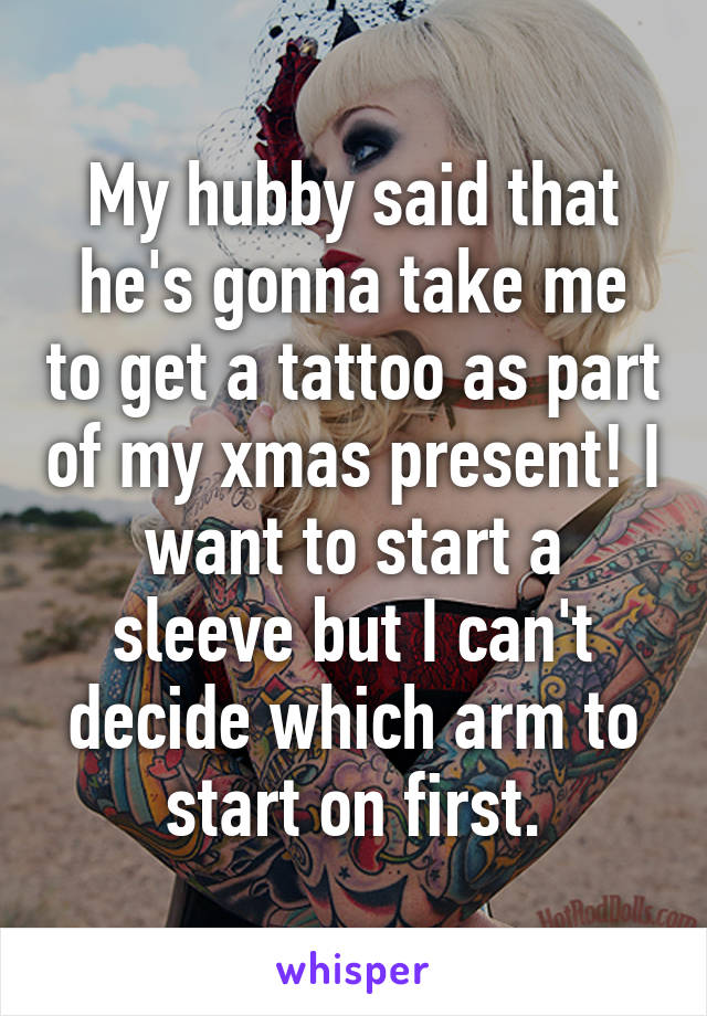 My hubby said that he's gonna take me to get a tattoo as part of my xmas present! I want to start a sleeve but I can't decide which arm to start on first.