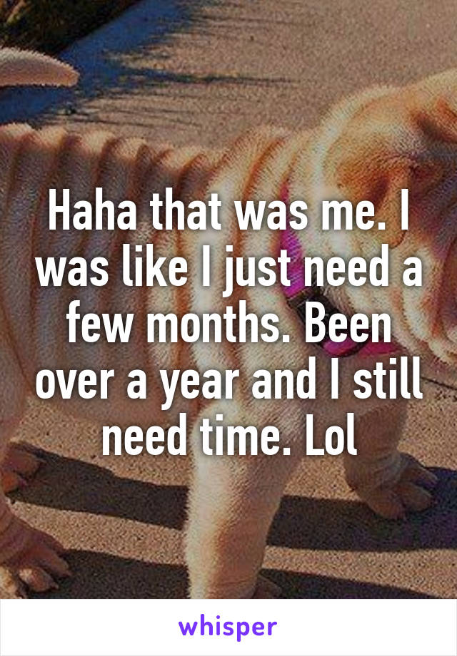 Haha that was me. I was like I just need a few months. Been over a year and I still need time. Lol