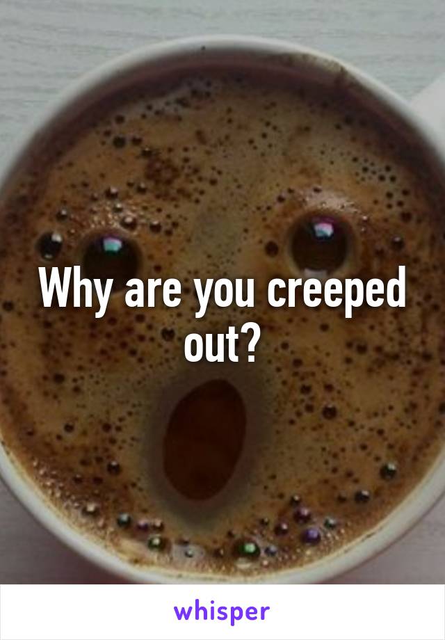 Why are you creeped out?