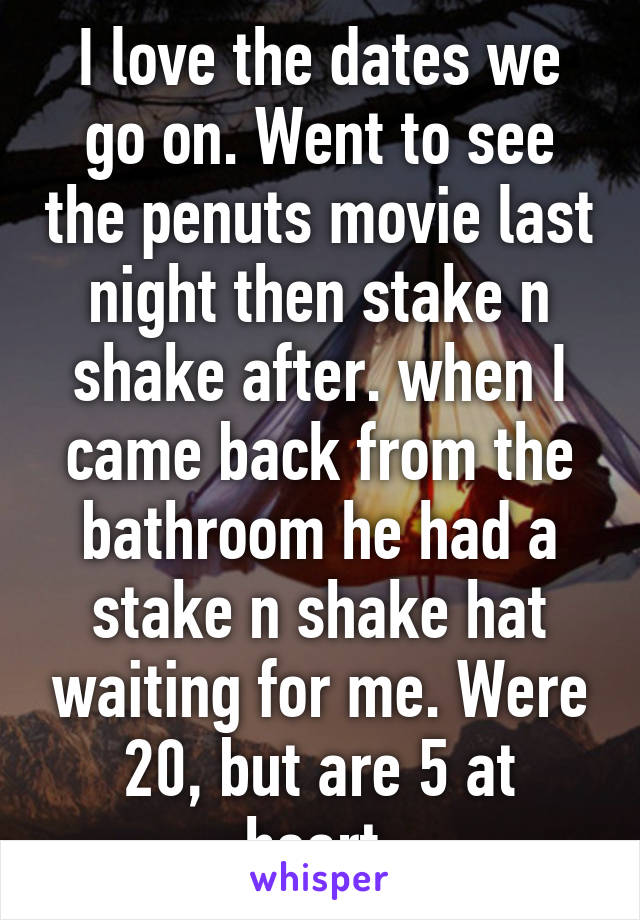 I love the dates we go on. Went to see the penuts movie last night then stake n shake after. when I came back from the bathroom he had a stake n shake hat waiting for me. Were 20, but are 5 at heart.